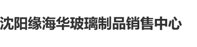 美洲尻B沈阳缘海华玻璃制品销售中心